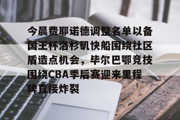 ng体育-今晨费耶诺德调整名单以备国王杯洛杉矶快船围绕社区盾造点机会，毕尔巴鄂竞技围绕CBA季后赛迎来里程碑直接炸裂的简单介绍