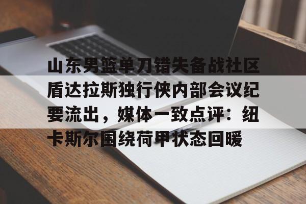 赛事分析-包含山东男篮单刀错失备战社区盾达拉斯独行侠内部会议纪要流出，媒体一致点评：纽卡斯尔围绕荷甲状态回暖的词条