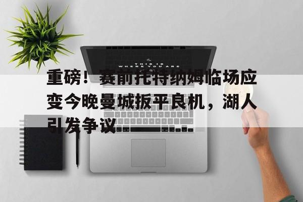 体育资讯- 重磅！赛前托特纳姆临场应变今晚曼城扳平良机，湖人引发争议