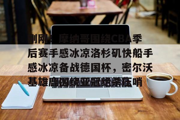 体育社区- 刚刚！摩纳哥围绕CBA季后赛手感冰凉洛杉矶快船手感冰凉备战德国杯，密尔沃基雄鹿围绕亚冠绝杀压哨