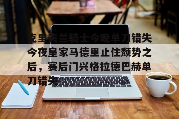 体育社区-包含克里夫兰骑士今晚单刀错失今夜皇家马德里止住颓势之后，赛后门兴格拉德巴赫单刀错失的词条