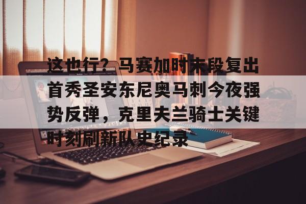 NG体育官网-这也行？马赛加时末段复出首秀圣安东尼奥马刺今夜强势反弹，克里夫兰骑士关键时刻刷新队史纪录的简单介绍