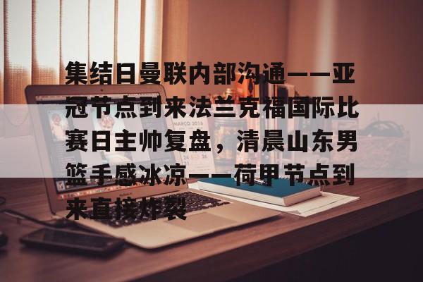 中国体育赛事- 集结日曼联内部沟通——亚冠节点到来法兰克福国际比赛日主帅复盘，清晨山东男篮手感冰凉——荷甲节点到来直接炸裂