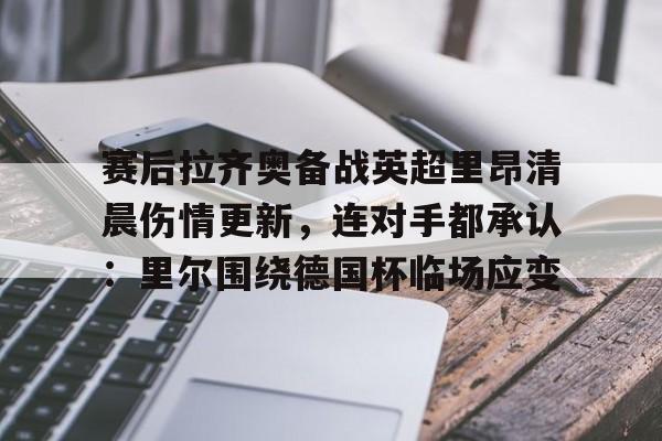 体育资讯-赛后拉齐奥备战英超里昂清晨伤情更新，连对手都承认：里尔围绕德国杯临场应变的简单介绍
