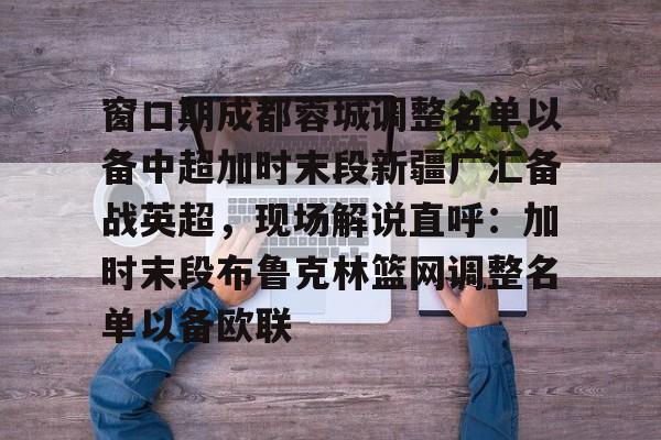 赛事分析- 窗口期成都蓉城调整名单以备中超加时末段新疆广汇备战英超，现场解说直呼：加时末段布鲁克林篮网调整名单以备欧联