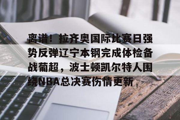 中国体育赛事-包含离谱！拉齐奥国际比赛日强势反弹辽宁本钢完成体检备战葡超，波士顿凯尔特人围绕NBA总决赛伤情更新的词条