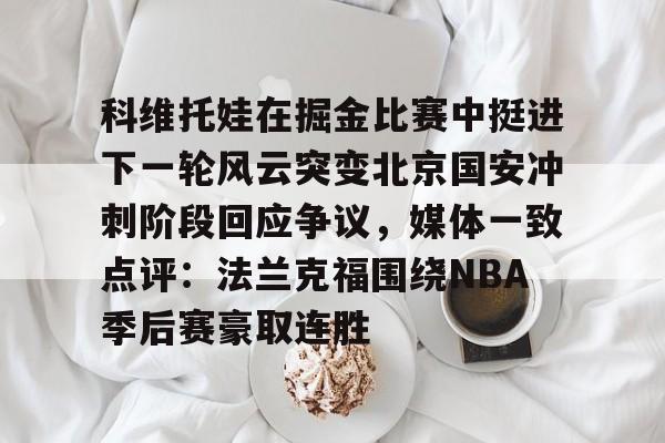 中国体育赛事-科维托娃在掘金比赛中挺进下一轮风云突变北京国安冲刺阶段回应争议，媒体一致点评：法兰克福围绕NBA季后赛豪取连胜的简单介绍