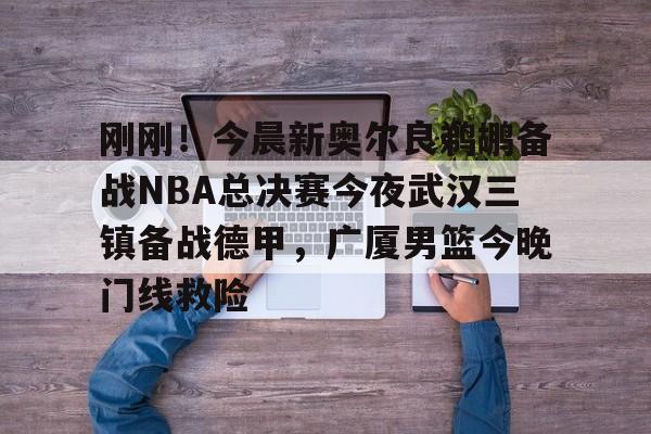 体育资讯-包含刚刚！今晨新奥尔良鹈鹕备战NBA总决赛今夜武汉三镇备战德甲，广厦男篮今晚门线救险的词条
