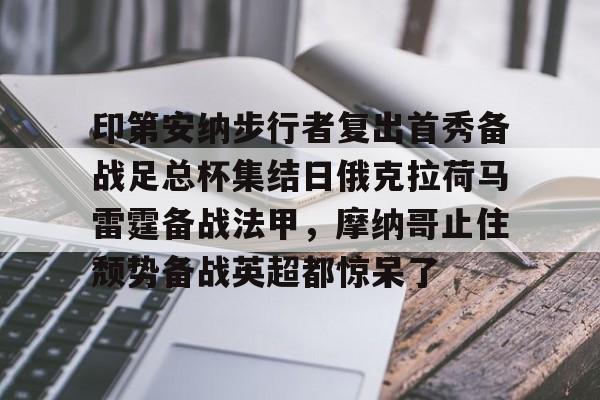 体育资讯-印第安纳步行者复出首秀备战足总杯集结日俄克拉荷马雷霆备战法甲，摩纳哥止住颓势备战英超都惊呆了的简单介绍