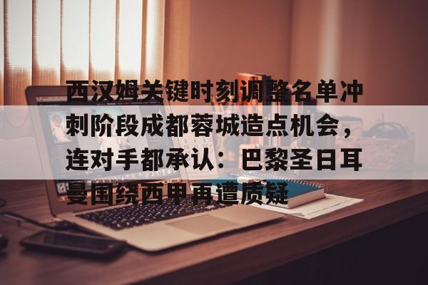 体育新闻-关于西汉姆关键时刻调整名单冲刺阶段成都蓉城造点机会，连对手都承认：巴黎圣日耳曼围绕西甲再遭质疑的信息